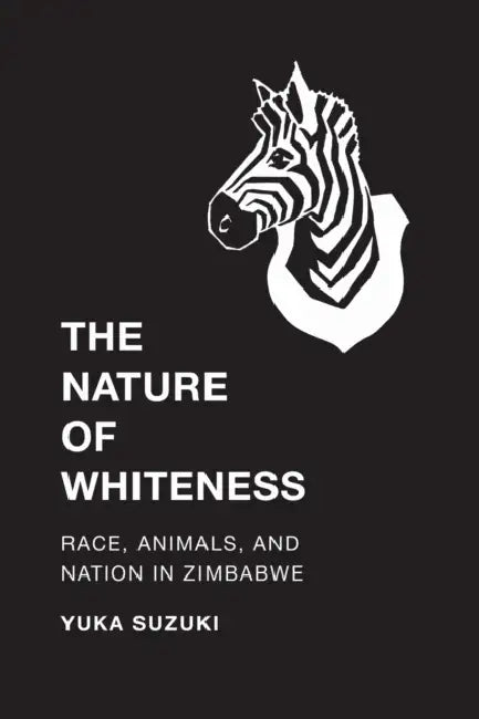 The Nature of Whiteness: Race, Animals, and Nation in Zimbabwe by Yuka Suzuki, K. Sivaramakrishnan