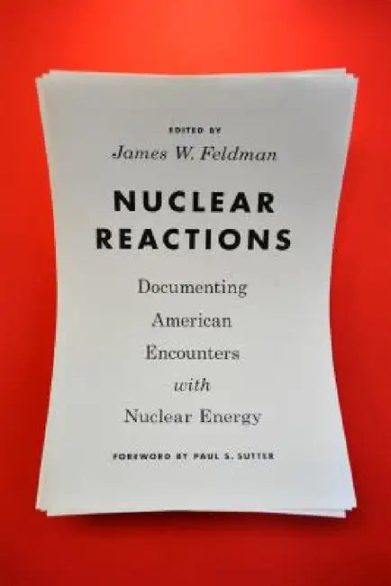 Nuclear Reactions: Documenting American Encounters with Nuclear Energy by James W. Feldman, Paul S. Sutter