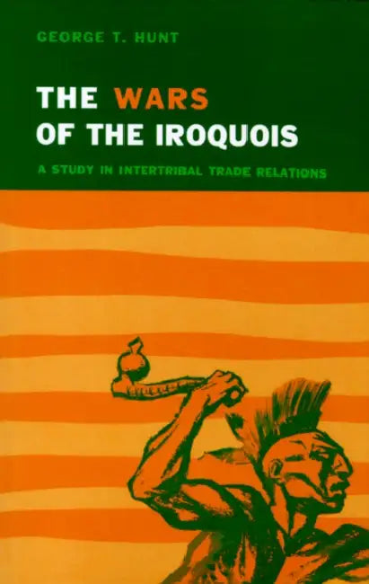 Wars of the Iroquois: A Study in Intertribal Trade Relations by George T. Hunt