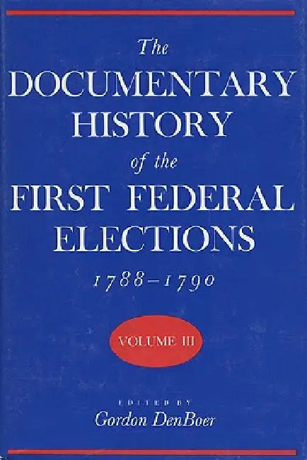 Documentary History of the First Federal Elections, 1788-1790, Volume III by Gordon R. Denboer