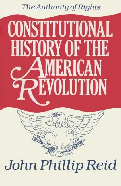 Constitutional History of the American Revolution: The Authority of Rights by John Phillip Reid