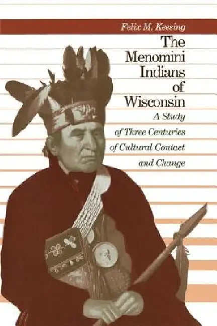 The Menomini Indians of Wisconsin: A Study of Three Centuries of Cultural Contact and Change by Felix Maxwell Keesing, Robert E. Bieder
