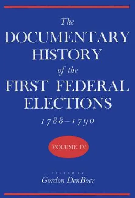 Documentary History of the First Federal Elections, 1788-1790, Volume IV by Gordon R. Denboer