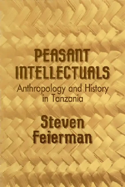 Peasant Intellectuals: Anthropology and History in Tanzania by Steven M. Feierman