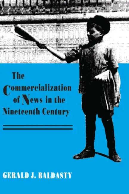 The Commercialization of News in the Nineteenth Century by Gerald J. Baldasty