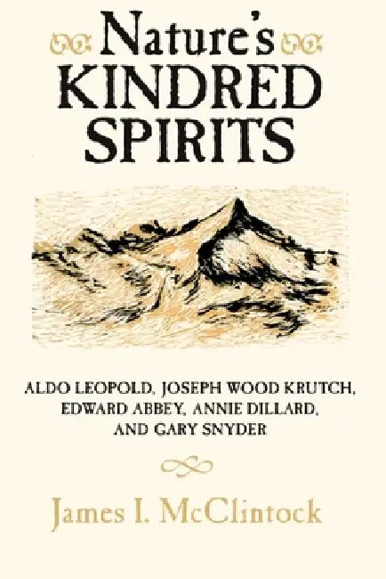 Nature's Kindred Spirits: Aldo Leopold, Joseph Wood Krutch, Edward Abbey, Annie Dillard, and Gary Snyder by James I. McClintock