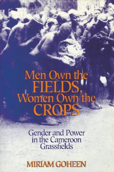 Men Own The Fields, Women Own The Crops: Gender And Power In The Cameroon Grassfields by Miriam Goheen