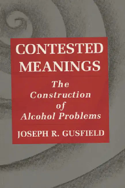 Contested Meanings: The Construction of Alcohol Problems by Joseph R. Gusfield