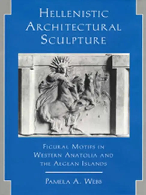 Hellenistic Architectural Sculpture: Figural Motifs in Western Anatolia and the Aegean Islands by Pamela A. Webb