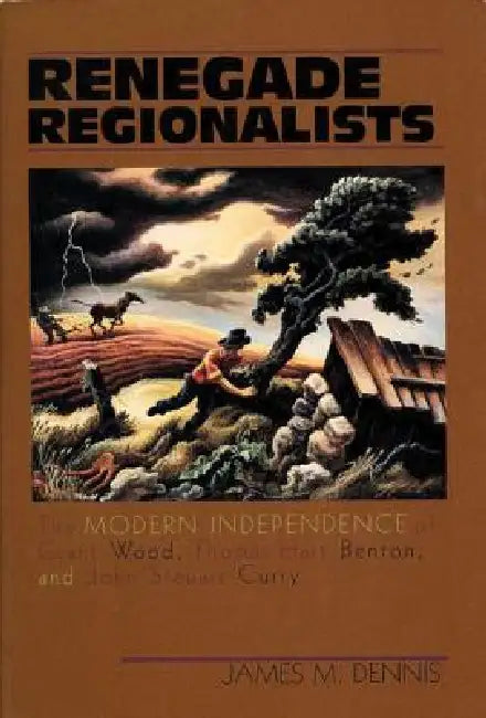 Renegade Regionalists: The Modern Independence of Grant Wood, Thomas Hart Benton, and John Steuart Curry by James M. Dennis