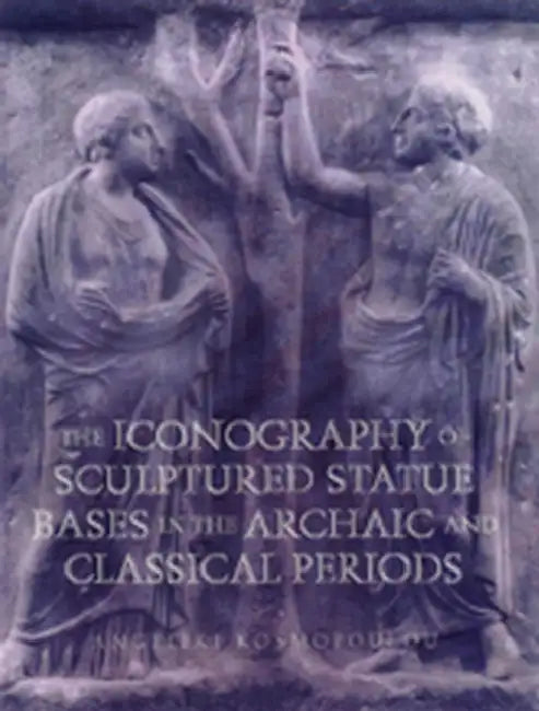 Iconography of Sculptured Statue Bases: In the Archaic and Classical Periods by Angeliki Kosmopoulou, William Templer, Joel Golb