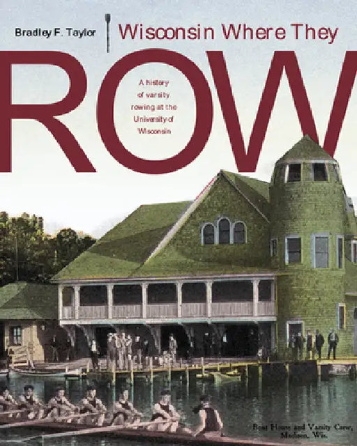 Wisconsin Where They Row: A History of Varsity Rowing by Bradley F. Taylor