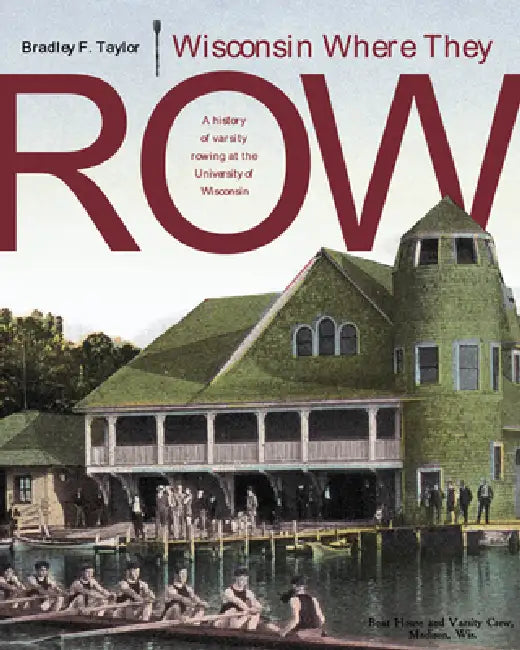 Wisconsin Where They Row: A History of Varsity Rowing by Bradley F. Taylor