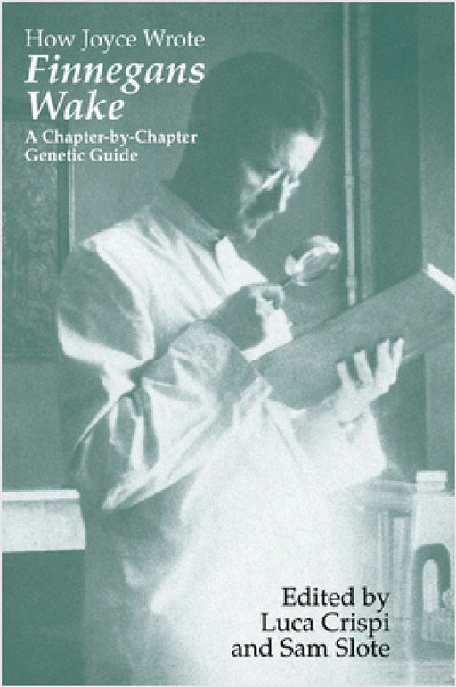How Joyce Wrote Finnegans Wake: A Chapter-by-Chapter Genetic Guide by Luca Crispi