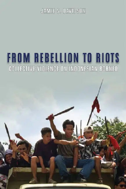 From Rebellion to Riots: Collective Violence on Indonesian Borneo by Jamie S. Davidson