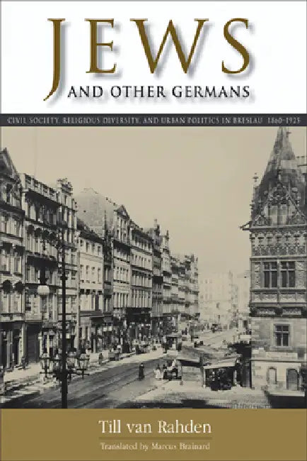 Jews and Other Germans: Civil Society, Religious Diversity, and Urban Politics in Breslau, 1860-1925 by Till Van Rahden