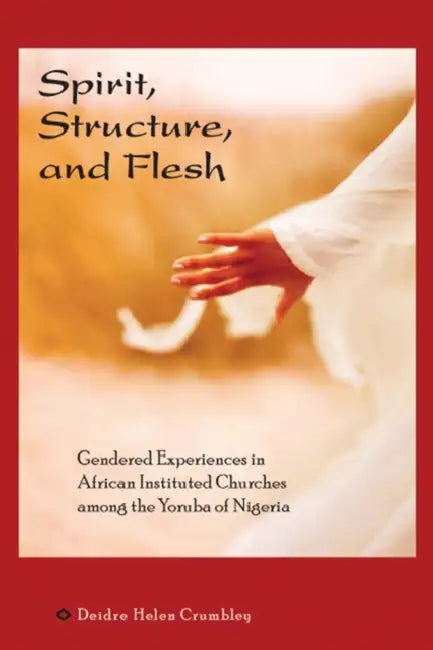 Spirit, Structure, and Flesh: Gendered Experiences in African Instituted Churches Among the Yoruba of Nigeria by Deidre Helen Crumbley