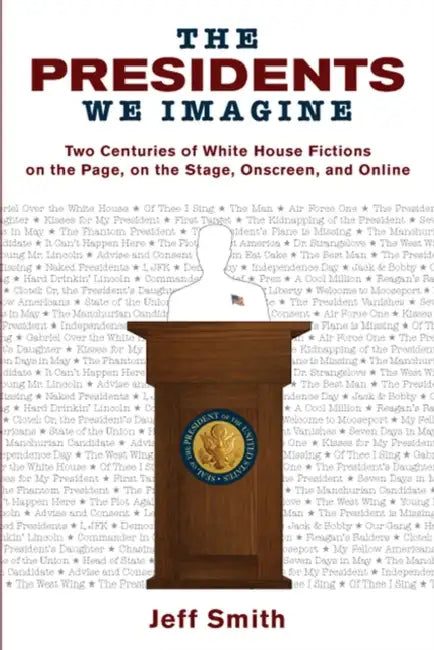 Presidents We Imagine: Two Centuries of White House Fictions on the Page, on the Stage, Onscreen, and Online by Jeff Smith