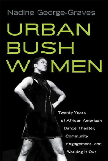 Urban Bush Women: Twenty Years of African American Dance Theater, Community Engagement, and Working It Out by Nadine George-Graves