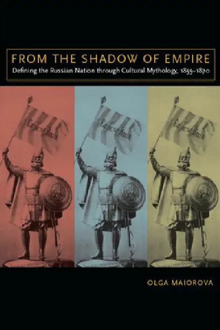 From the Shadow of Empire: Defining the Russian Nation Through Cultural Mythology, 1855-1870 by Olga Maiorova, Daniel Sarewitz