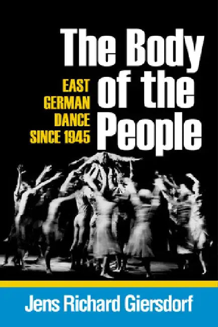 Body of the People: East German Dance Since 1945 by Jens Richard Giersdorf
