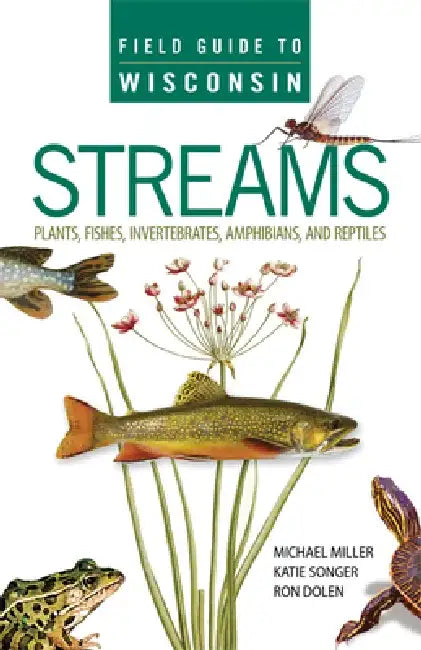 Field Guide to Wisconsin Streams: Plants, Fishes, Invertebrates, Amphibians, and Reptiles by Michael A. Miller