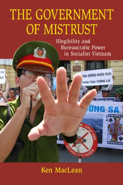 The Government of Mistrust: Illegibility and Bureaucratic Power in Socialist Vietnam by Ken MacLean
