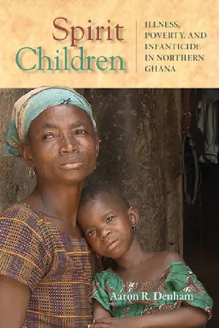 Spirit Children: Illness, Poverty, and Infanticide in Northern Ghana by Aaron R. Denham