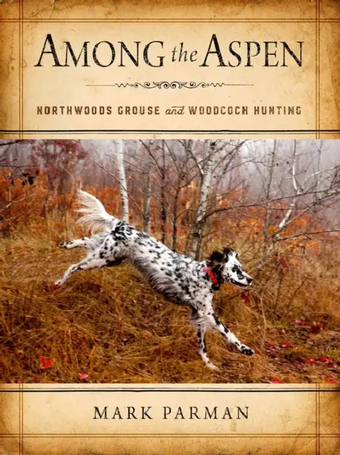 Among the Aspen: Northwoods Grouse and Woodcock Hunting by Mark Parman