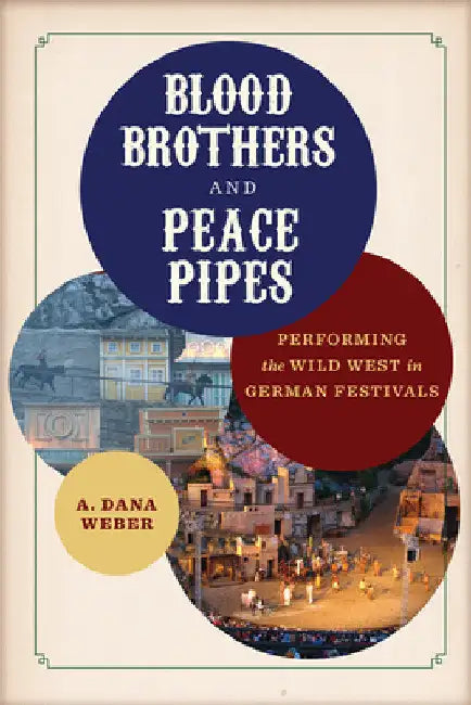Blood Brothers and Peace Pipes: Performing the Wild West in German Festivals by A. Dana Weber