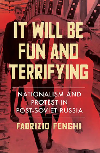 It Will Be Fun and Terrifying: Nationalism and Protest in Post-Soviet Russia by Fabrizio Fenghi