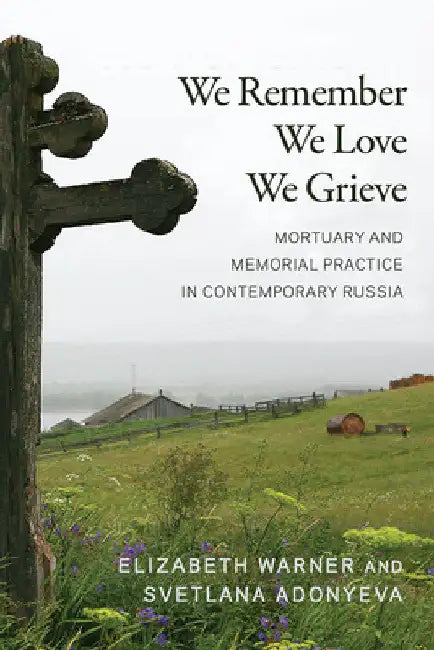 We Remember, We Love, We Grieve: Mortuary and Memorial Practice in Contemporary Russia by Elizabeth Warner