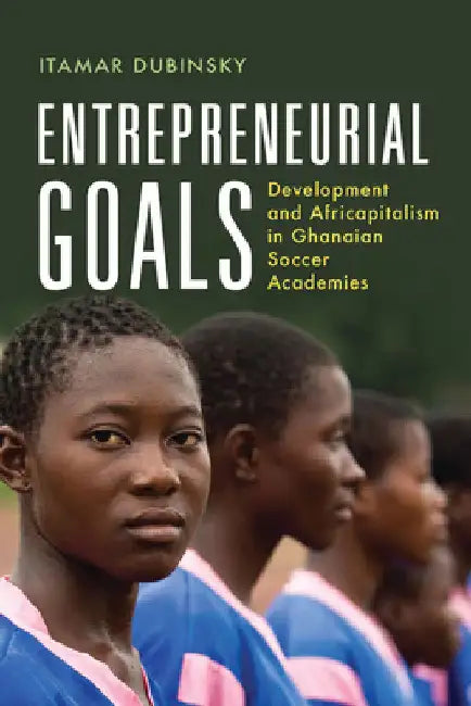 Entrepreneurial Goals: Development and Africapitalism in Ghanaian Soccer Academies by Itamar Dubinsky