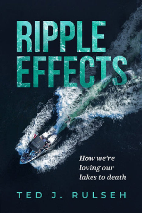 Ripple Effects: How We're Loving Our Lakes to Death by Ted J. Rulseh