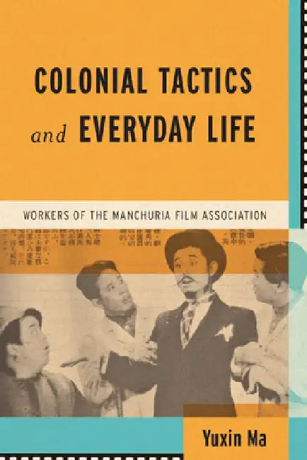 Colonial Tactics and Everyday Life: Workers of the Manchuria Film Association by Yuxin Ma