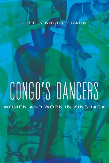 Congo's Dancers: Women and Work in Kinshasa by Lesley Nicole Braun