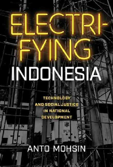 Electrifying Indonesia: Technology and Social Justice in National Development by Anto Mohsin