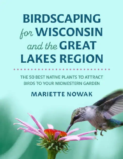 Birdscaping for Wisconsin and the Great Lakes Region: The 50 Best Native Plants to Attract Birds to Your Midwestern Garden by Mariette Nowak