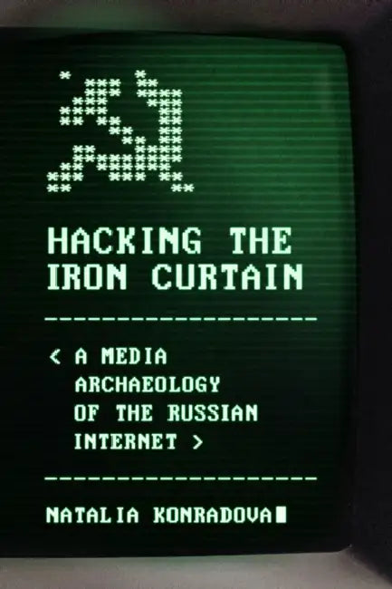 Hacking the Iron Curtain: A Media Archaeology of the Russian Internet by Natalia Konradova