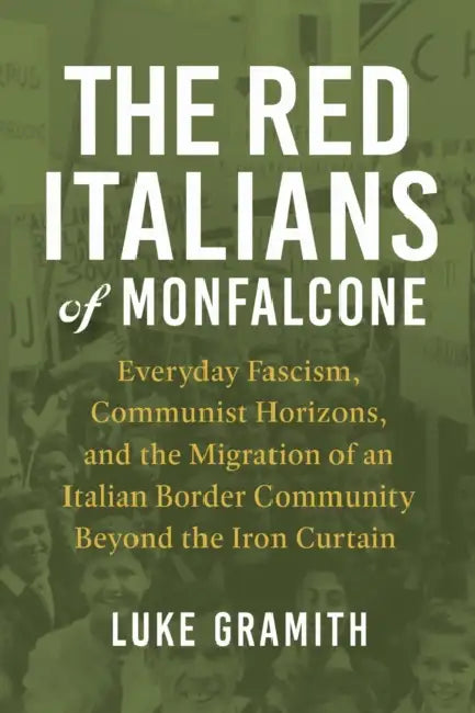 The Red Italians of Monfalcone: Everyday Fascism, Communist Horizons, and the Migration of an Italian Border Community Beyond the Iron Curtain by Luke Gramith