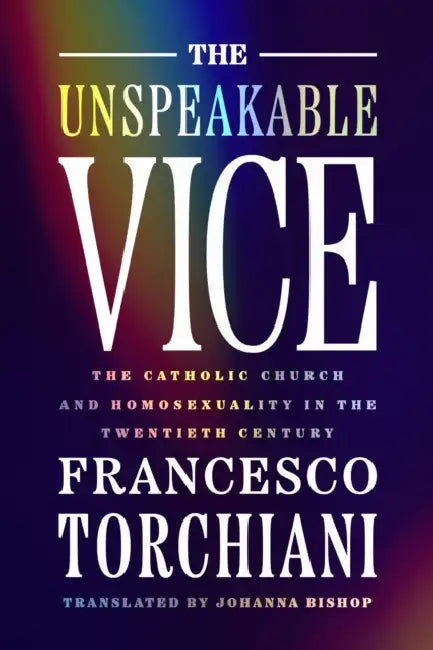 The Unspeakable Vice: The Catholic Church and Homosexuality in the Twentieth Century by Francesco Torchiani, Johanna Bishop