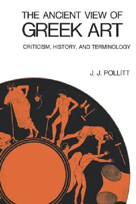 The Ancient View of Greek Art: Criticism, History, and Terminology by J. J. Pollitt
