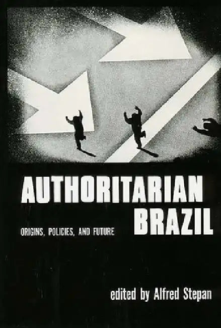 Authoritarian Brazil: Origins, Policies, and Future by Alfred Stepan