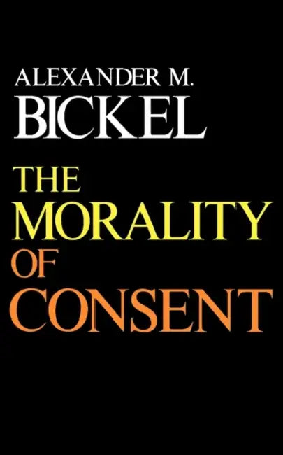 The Morality of Consent by Alexander M. Bickel