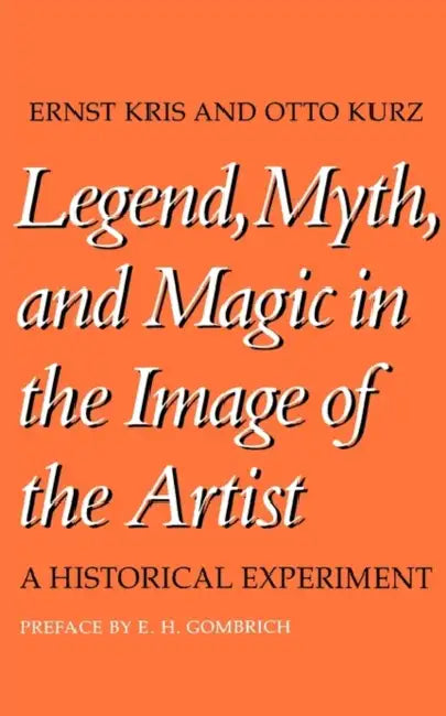Legend, Myth, and Magic in the Image of the Artist: A Historical Experiment by Ernst Kris, Otto Kurz, E. H. Gombrich