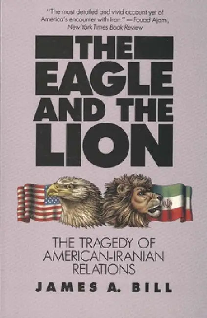 The Eagle and the Lion: The Tragedy of American-Iranian Relations by James A. Bill