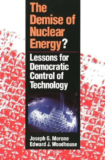 The Demise of Nuclear Energy?: Lessons for Democratic Control of Technology by Joseph G. Morone, Edward J. Woodhouse