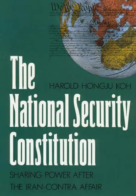 The National Security Constitution: Sharing Power After the Iran-Contra Affair by Harold Hongju Koh