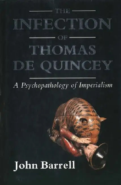 The Infection of Thomas de Quincey: A Psychopathology of Imperialism by John Barrell
