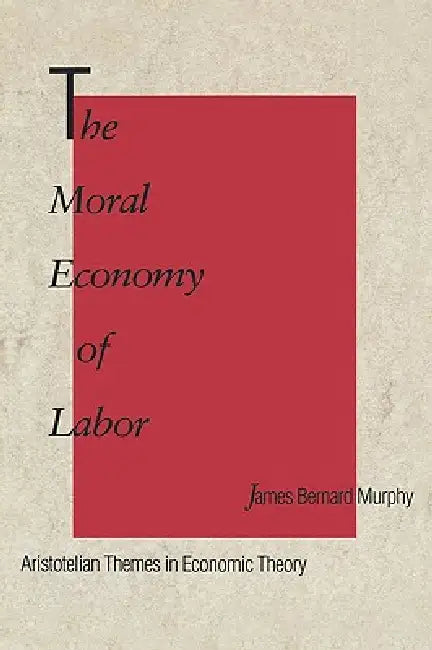 The Moral Economy of Labor: Aristotelian Themes in Economic Theory by James Bernard Murphy